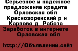 Серьезное и надежное предложение кредита - Орловская обл., Краснозоренский р-н, Карпово д. Работа » Заработок в интернете   . Орловская обл.